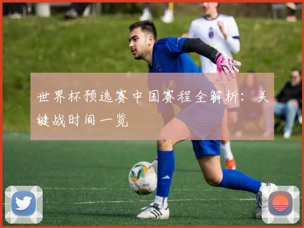世界杯预选赛中国赛程全解析：关键战时间一览