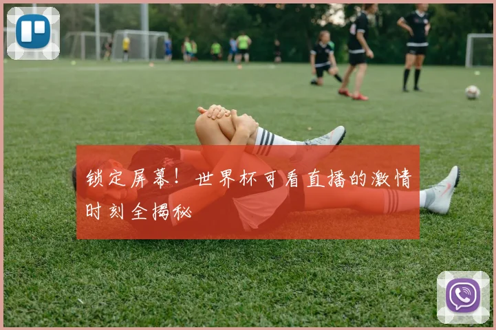 锁定屏幕！世界杯可看直播的激情时刻全揭秘
