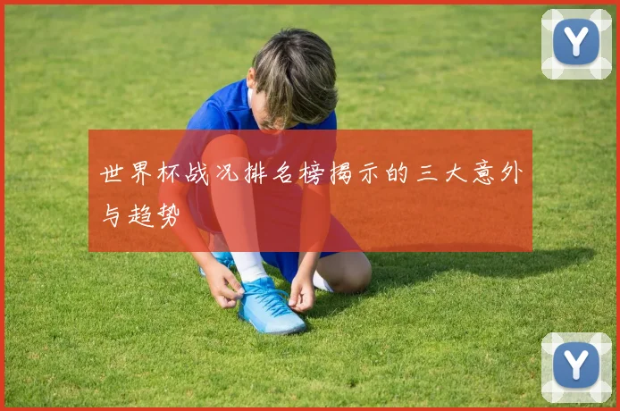 世界杯战况排名榜揭示的三大意外与趋势